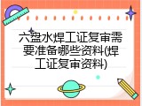 六盘水焊工证复审需要准备哪些资料(焊工证复审资料)