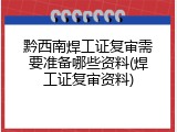 黔西南焊工证复审需要准备哪些资料(焊工证复审资料)