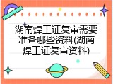 湖南焊工证复审需要准备哪些资料(湖南焊工证复审资料)