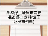湘潭焊工证复审需要准备哪些资料(焊工证复审资料)
