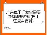 广东焊工证复审需要准备哪些资料(焊工证复审资料)
