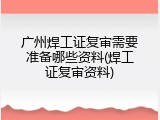广州焊工证复审需要准备哪些资料(焊工证复审资料)