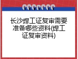 长沙焊工证复审需要准备哪些资料(焊工证复审资料)