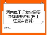 河南焊工证复审需要准备哪些资料(焊工证复审资料)