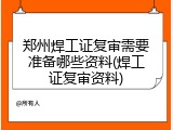 郑州焊工证复审需要准备哪些资料(焊工证复审资料)
