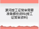 漯河焊工证复审需要准备哪些资料(焊工证复审资料)