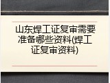 山东焊工证复审需要准备哪些资料(焊工证复审资料)