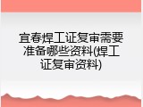 宜春焊工证复审需要准备哪些资料(焊工证复审资料)