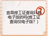 宜昌焊工证查询只有电子版的吗(焊工证查询仅电子版？)