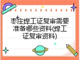 枣庄焊工证复审需要准备哪些资料(焊工证复审资料)