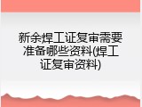 新余焊工证复审需要准备哪些资料(焊工证复审资料)