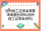池州焊工证复审需要准备哪些资料(池州焊工证复审资料)