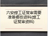 六安焊工证复审需要准备哪些资料(焊工证复审资料)