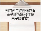 荆门焊工证查询只有电子版的吗(焊工证电子版查询)