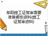阜阳焊工证复审需要准备哪些资料(焊工证复审资料)