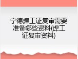宁德焊工证复审需要准备哪些资料(焊工证复审资料)