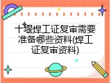 十堰焊工证复审需要准备哪些资料(焊工证复审资料)
