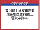 黄冈焊工证复审需要准备哪些资料(焊工证复审资料)