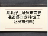 湖北焊工证复审需要准备哪些资料(焊工证复审资料)
