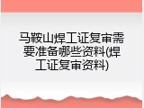马鞍山焊工证复审需要准备哪些资料(焊工证复审资料)