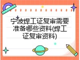 宁波焊工证复审需要准备哪些资料(焊工证复审资料)