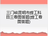 三门峡昆明市焊工科目三看图答题(焊工看图答题)