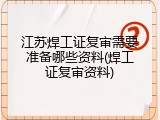 江苏焊工证复审需要准备哪些资料(焊工证复审资料)