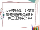 大兴安岭焊工证复审需要准备哪些资料(焊工证复审资料)