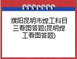 濮阳昆明市焊工科目三看图答题(昆明焊工看图答题)