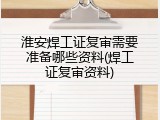 淮安焊工证复审需要准备哪些资料(焊工证复审资料)