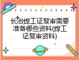 长治焊工证复审需要准备哪些资料(焊工证复审资料)