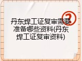 丹东焊工证复审需要准备哪些资料(丹东焊工证复审资料)