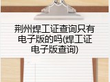 荆州焊工证查询只有电子版的吗(焊工证电子版查询)