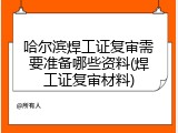 哈尔滨焊工证复审需要准备哪些资料(焊工证复审材料)