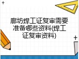 廊坊焊工证复审需要准备哪些资料(焊工证复审资料)