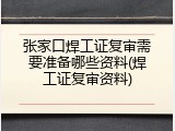 张家口焊工证复审需要准备哪些资料(焊工证复审资料)