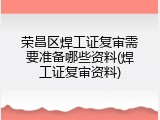 荣昌区焊工证复审需要准备哪些资料(焊工证复审资料)