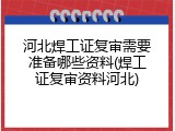 河北焊工证复审需要准备哪些资料(焊工证复审资料河北)