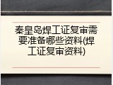 秦皇岛焊工证复审需要准备哪些资料(焊工证复审资料)