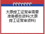 太原焊工证复审需要准备哪些资料(太原焊工证复审资料)