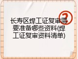 长寿区焊工证复审需要准备哪些资料(焊工证复审资料清单)