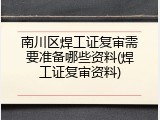 南川区焊工证复审需要准备哪些资料(焊工证复审资料)