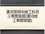 漯河昆明市焊工科目三看图答题(漯河焊工看图答题)