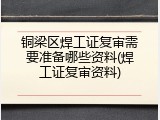 铜梁区焊工证复审需要准备哪些资料(焊工证复审资料)