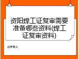 资阳焊工证复审需要准备哪些资料(焊工证复审资料)