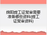 绵阳焊工证复审需要准备哪些资料(焊工证复审资料)