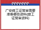 广安焊工证复审需要准备哪些资料(焊工证复审资料)