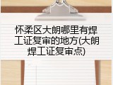 怀柔区大朗哪里有焊工证复审的地方(大朗焊工证复审点)