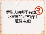 伊犁大朗哪里有焊工证复审的地方(焊工证复审点)