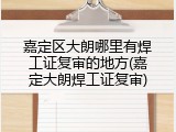 嘉定区大朗哪里有焊工证复审的地方(嘉定大朗焊工证复审)